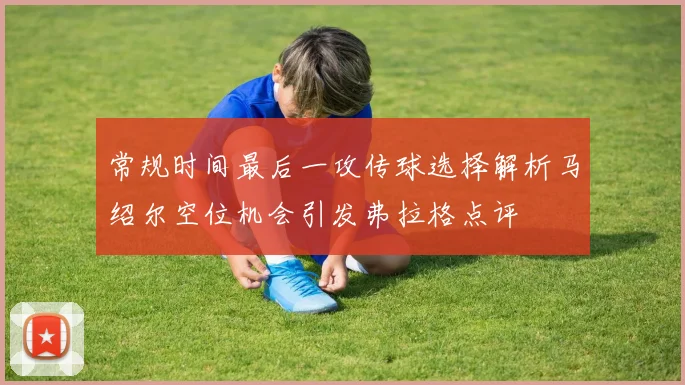 常规时间最后一攻传球选择解析马绍尔空位机会引发弗拉格点评