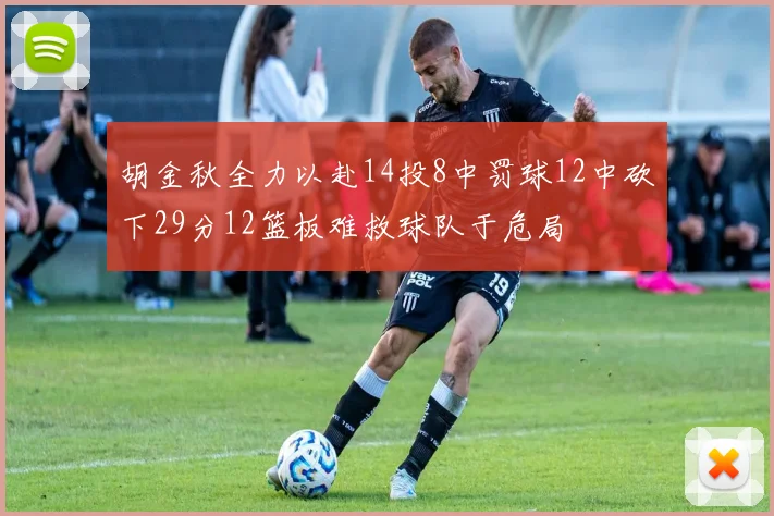 胡金秋全力以赴14投8中罚球12中砍下29分12篮板难救球队于危局