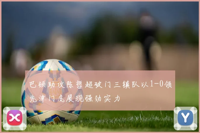 巴顿助攻陈哲超破门三镇队以1-0领先津门虎展现强劲实力