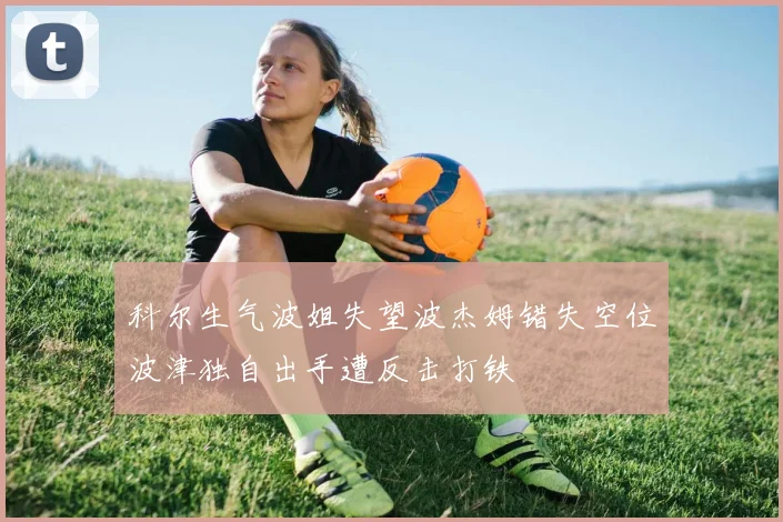 科尔生气波姐失望波杰姆错失空位波津独自出手遭反击打铁