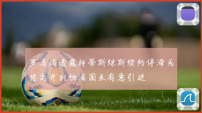 罗马诺透露柯蒂斯琼斯续约停滞或将离开利物浦国米有意引进
