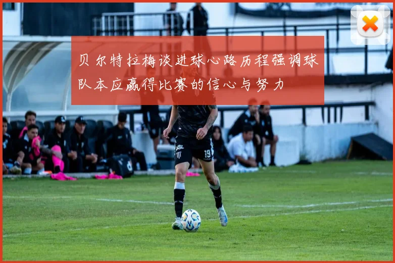 贝尔特拉梅谈进球心路历程强调球队本应赢得比赛的信心与努力