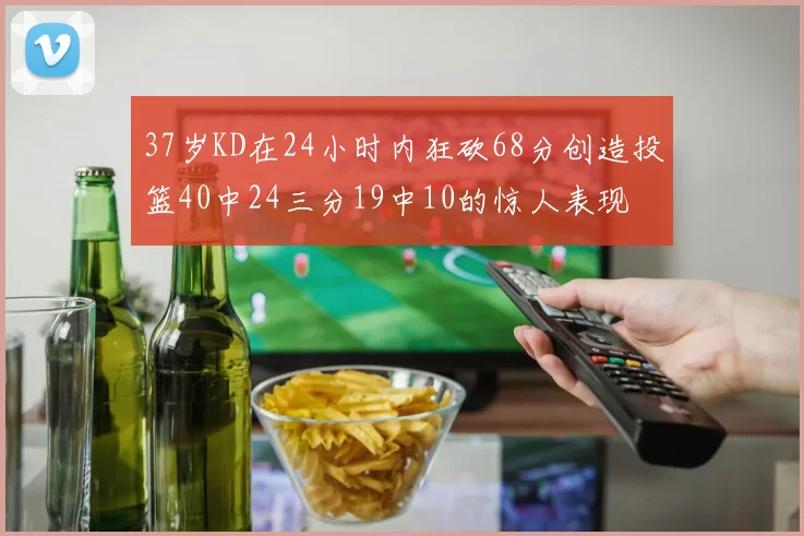37岁KD在24小时内狂砍68分创造投篮40中24三分19中10的惊人表现