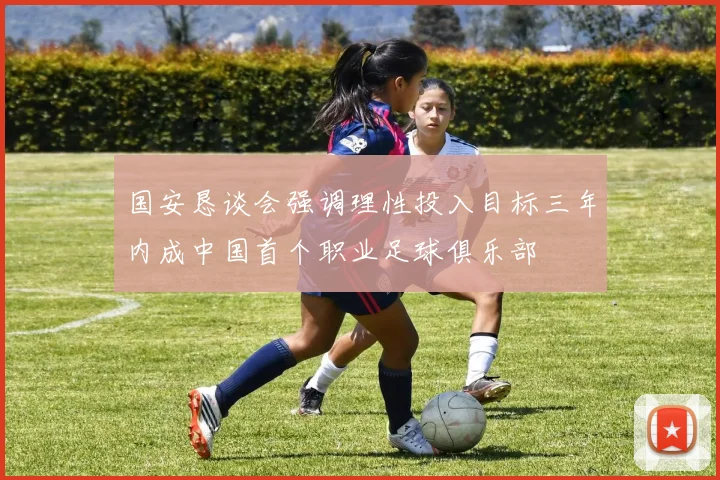 国安恳谈会强调理性投入目标三年内成中国首个职业足球俱乐部