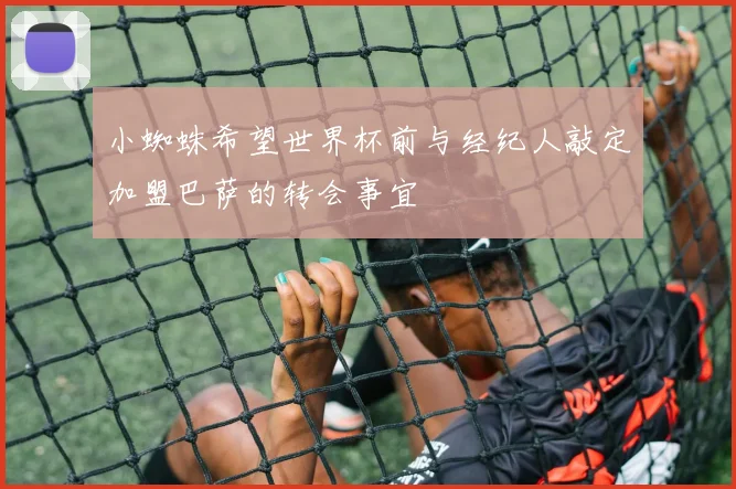小蜘蛛希望世界杯前与经纪人敲定加盟巴萨的转会事宜