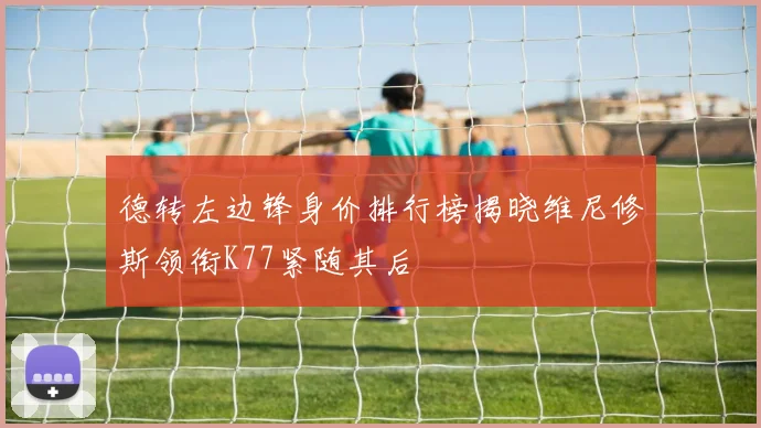德转左边锋身价排行榜揭晓维尼修斯领衔K77紧随其后