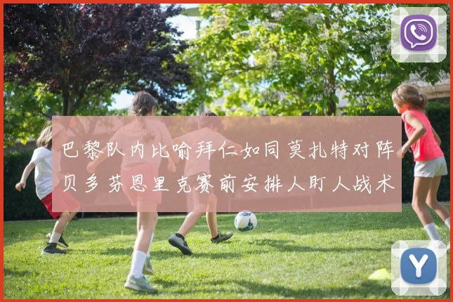 巴黎队内比喻拜仁如同莫扎特对阵贝多芬恩里克赛前安排人盯人战术