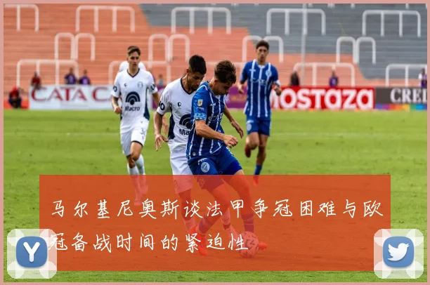 马尔基尼奥斯谈法甲争冠困难与欧冠备战时间的紧迫性