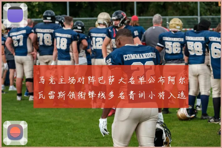 马竞主场对阵巴萨大名单公布阿尔瓦雷斯领衔锋线多名青训小将入选