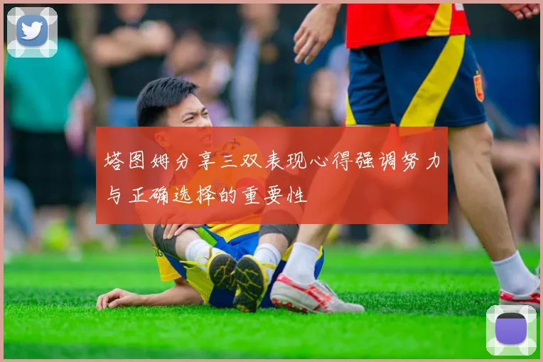 塔图姆分享三双表现心得强调努力与正确选择的重要性