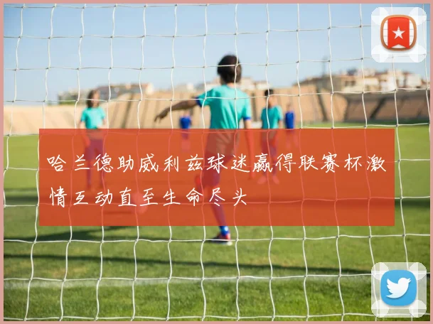 哈兰德助威利兹球迷赢得联赛杯激情互动直至生命尽头