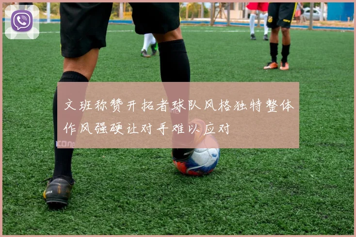 文班称赞开拓者球队风格独特整体作风强硬让对手难以应对