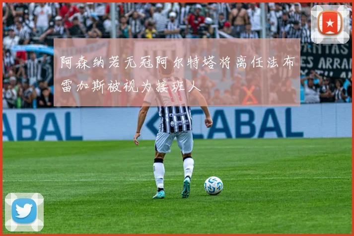 阿森纳若无冠阿尔特塔将离任法布雷加斯被视为接班人
