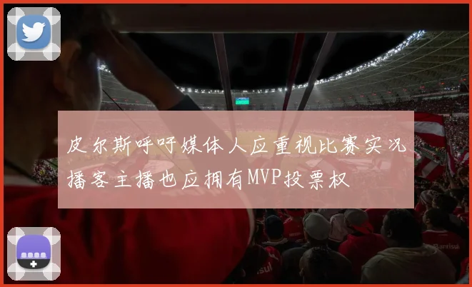 皮尔斯呼吁媒体人应重视比赛实况播客主播也应拥有MVP投票权