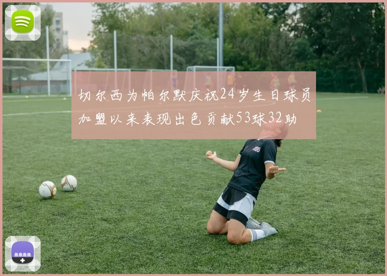 切尔西为帕尔默庆祝24岁生日球员加盟以来表现出色贡献53球32助