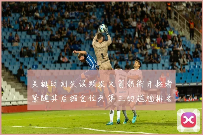 关键时刻失误频发火箭领衔开拓者紧随其后掘金位列第三的尴尬排名