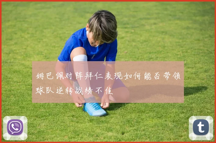 姆巴佩对阵拜仁表现如何能否带领球队逆转战绩不佳