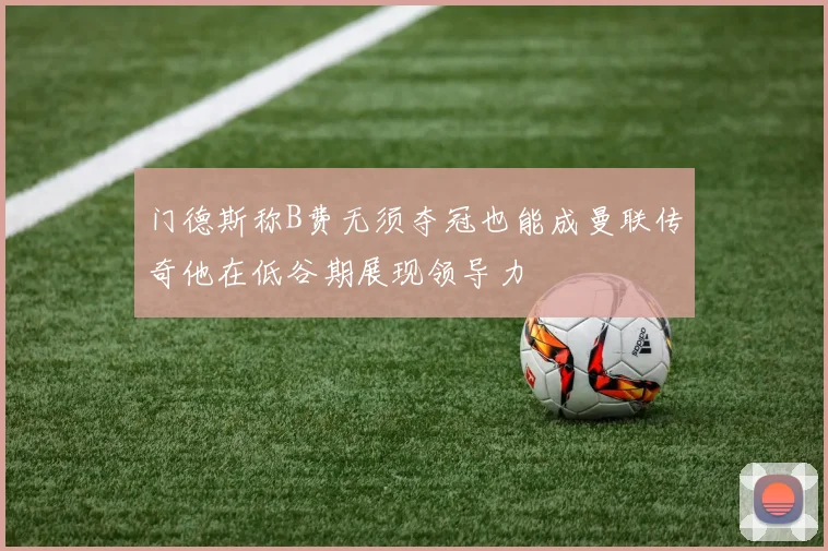 门德斯称B费无须夺冠也能成曼联传奇他在低谷期展现领导力