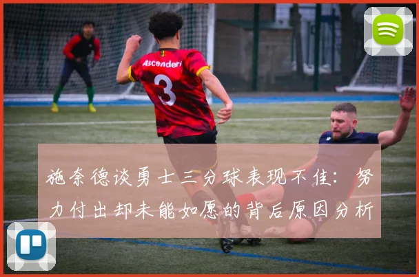 施奈德谈勇士三分球表现不佳：努力付出却未能如愿的背后原因分析