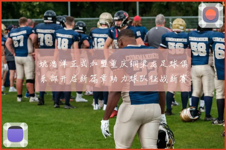 姚浩洋正式加盟重庆铜梁龙足球俱乐部开启新篇章助力球队征战新赛季