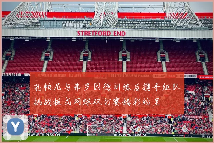 孔帕尼与弗罗因德训练后携手组队挑战板式网球双打赛精彩纷呈