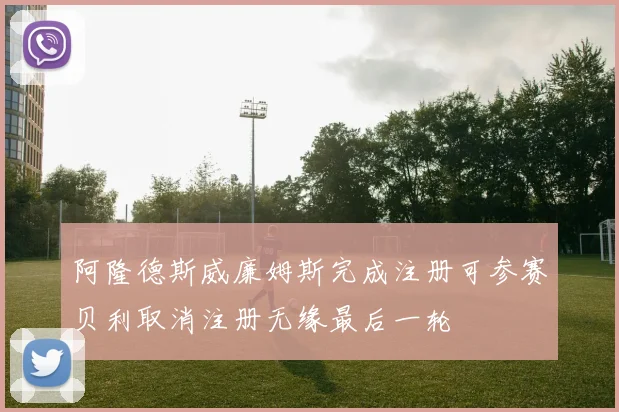 阿隆德斯威廉姆斯完成注册可参赛贝利取消注册无缘最后一轮