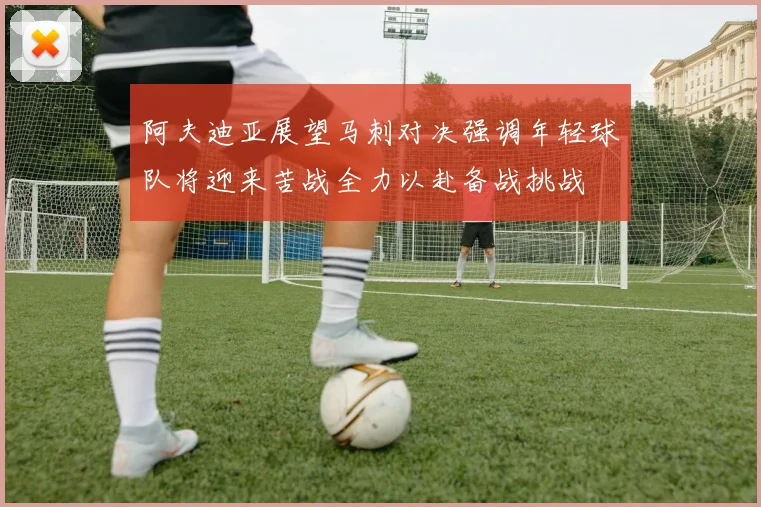 阿夫迪亚展望马刺对决强调年轻球队将迎来苦战全力以赴备战挑战