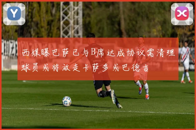 西媒曝巴萨已与B席达成协议需清理球员或将放走卡萨多或巴德吉