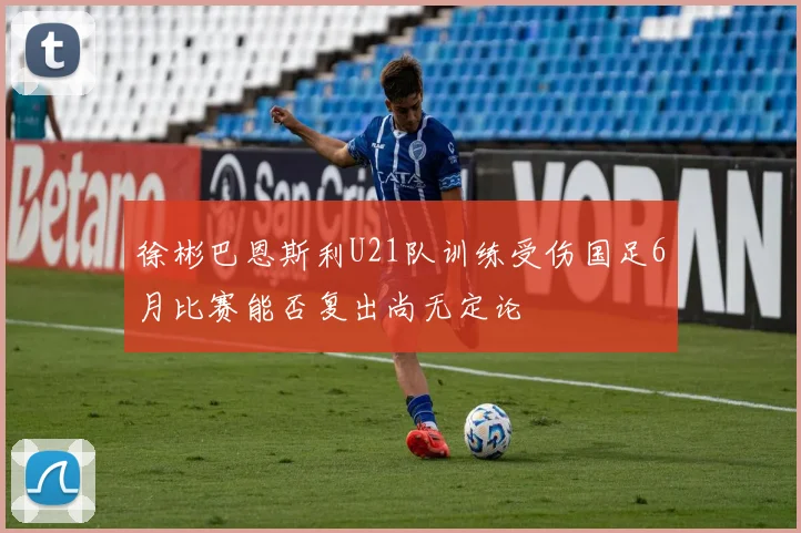 徐彬巴恩斯利U21队训练受伤国足6月比赛能否复出尚无定论