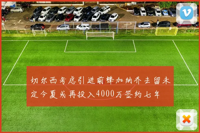 切尔西考虑引进前锋加纳乔去留未定今夏或再投入4000万签约七年