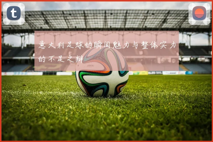 意大利足球的瞬间魅力与整体实力的不足之辩