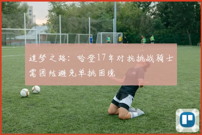 追梦之路：哈登17年对抗挑战骑士需团结避免单挑困境