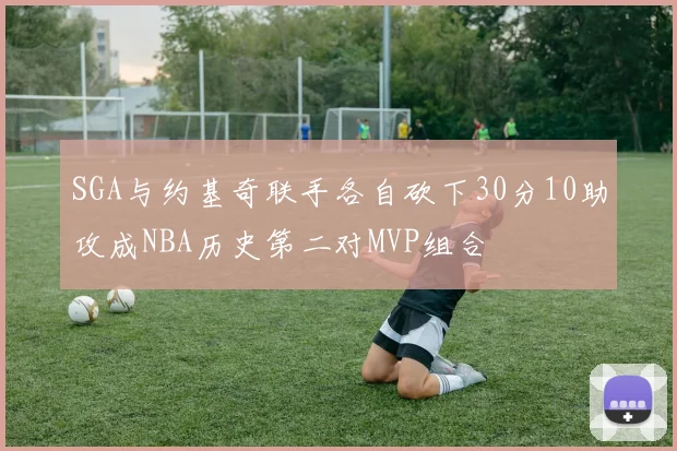 SGA与约基奇联手各自砍下30分10助攻成NBA历史第二对MVP组合