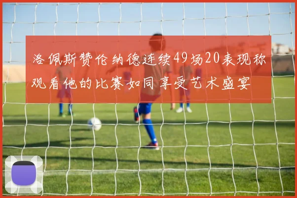 洛佩斯赞伦纳德连续49场20表现称观看他的比赛如同享受艺术盛宴