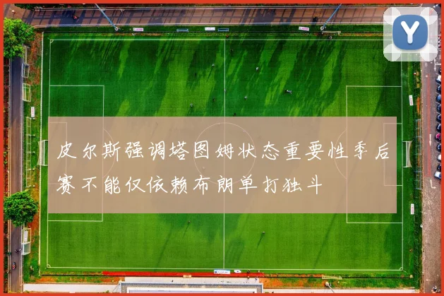 皮尔斯强调塔图姆状态重要性季后赛不能仅依赖布朗单打独斗