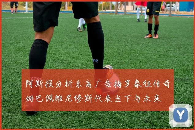 阿斯报分析乐高广告梅罗象征传奇姆巴佩维尼修斯代表当下与未来