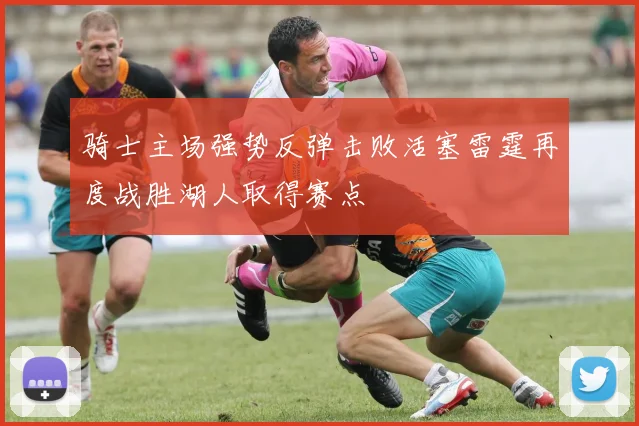 骑士主场强势反弹击败活塞雷霆再度战胜湖人取得赛点