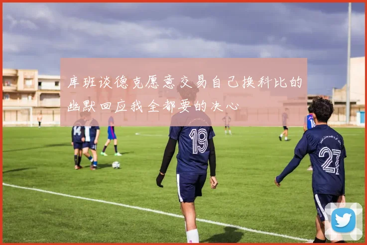 库班谈德克愿意交易自己换科比的幽默回应我全都要的决心